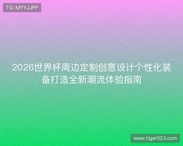 2026世界杯周边定制创意设计个性化装备打造全新潮流体验指南