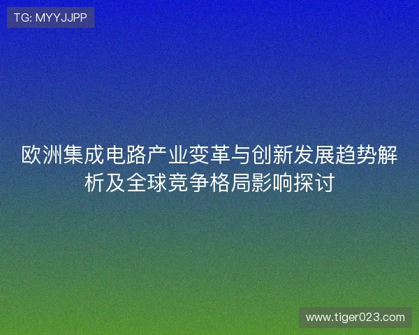 欧洲集成电路产业变革与创新发展趋势解析及全球竞争格局影响探讨